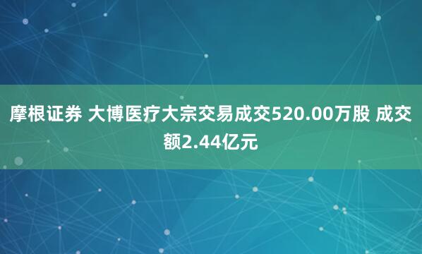 摩根证券 大博医疗大宗交易成交520.00万股 成交额2.44亿元