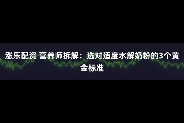 涨乐配资 营养师拆解：选对适度水解奶粉的3个黄金标准