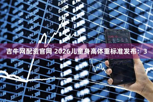 吉牛网配资官网 2026儿童身高体重标准发布：3