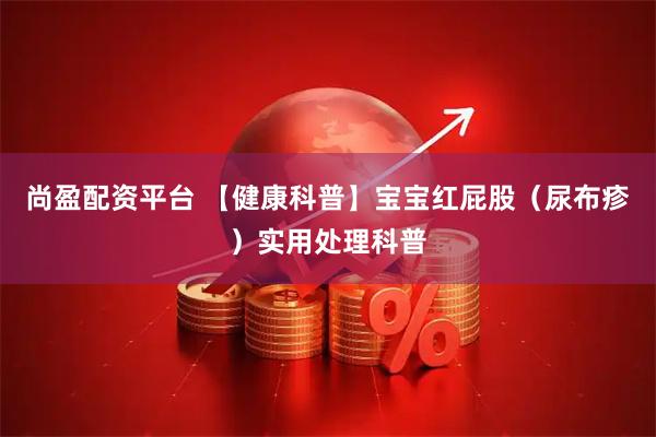 尚盈配资平台 【健康科普】宝宝红屁股（尿布疹）实用处理科普