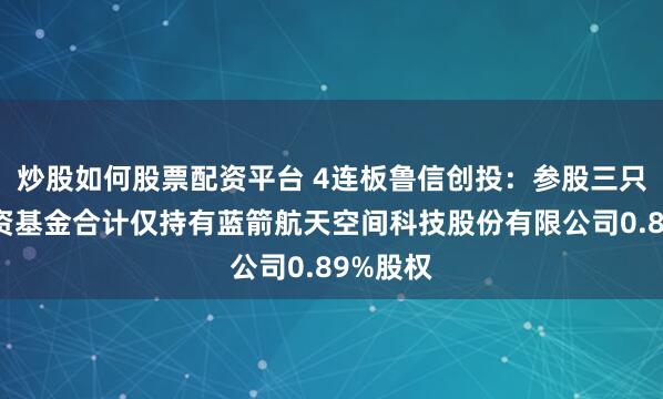 炒股如何股票配资平台 4连板鲁信创投：参股三只股权投资基金合计仅持有蓝箭航天空间科技股份有限公司0.89%股权