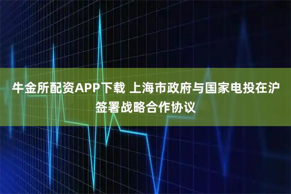牛金所配资APP下载 上海市政府与国家电投在沪签署战略合作协议