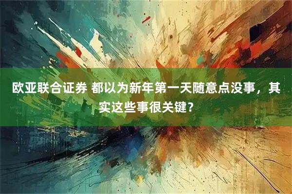 欧亚联合证券 都以为新年第一天随意点没事，其实这些事很关键？