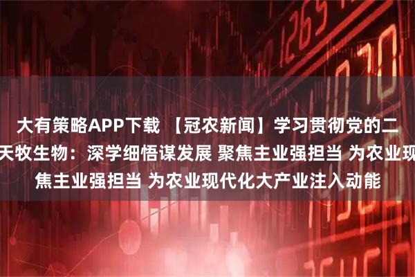 大有策略APP下载 【冠农新闻】学习贯彻党的二十届四中全会精神丨天牧生物：深学细悟谋发展 聚焦主业强担当 为农业现代化大产业注入动能