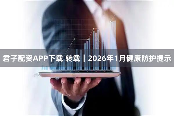 君子配资APP下载 转载｜2026年1月健康防护提示