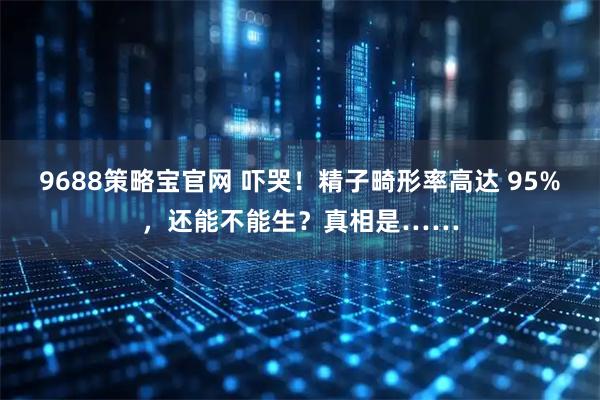 9688策略宝官网 吓哭！精子畸形率高达 95%，还能不能生？真相是……
