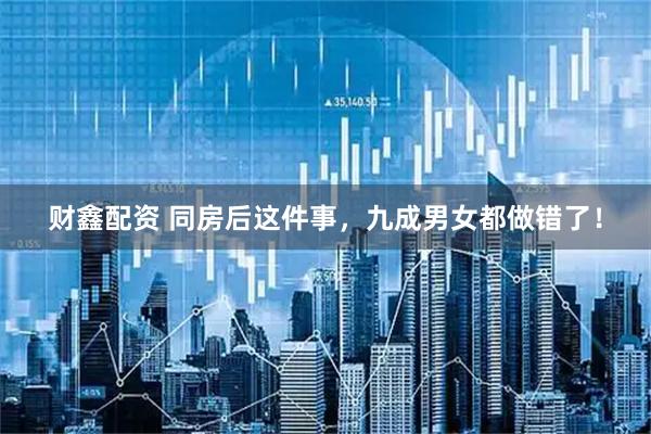 财鑫配资 同房后这件事，九成男女都做错了！