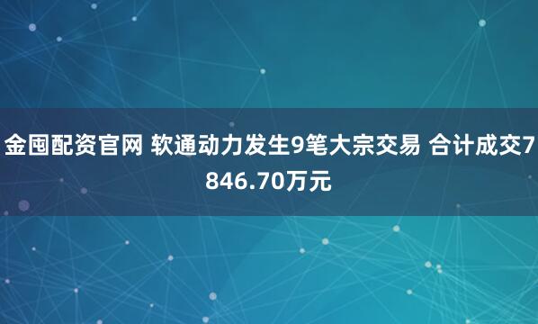 金囤配资官网 软通动力发生9笔大宗交易 合计成交7846.70万元