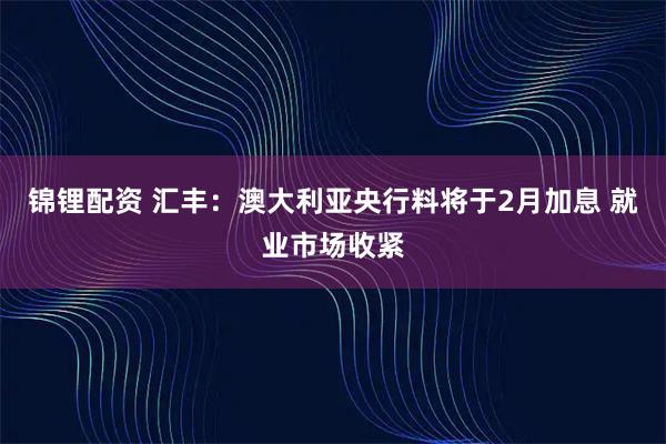锦锂配资 汇丰：澳大利亚央行料将于2月加息 就业市场收紧