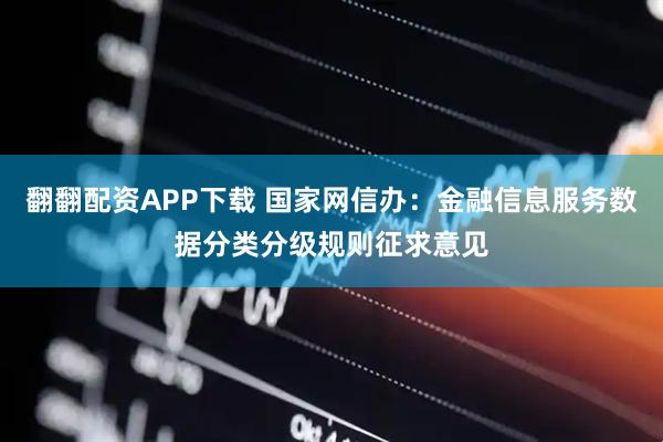 翻翻配资APP下载 国家网信办：金融信息服务数据分类分级规则征求意见