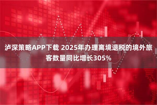 泸深策略APP下载 2025年办理离境退税的境外旅客数量同比增长305%