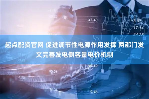 起点配资官网 促进调节性电源作用发挥 两部门发文完善发电侧容量电价机制