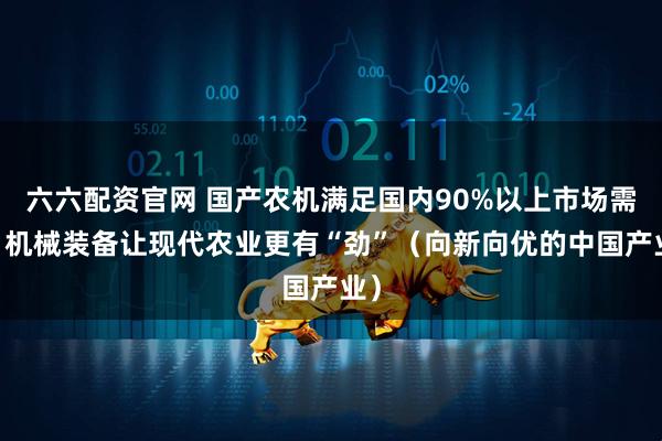 六六配资官网 国产农机满足国内90%以上市场需求 机械装备让现代农业更有“劲”（向新向优的中国产业）