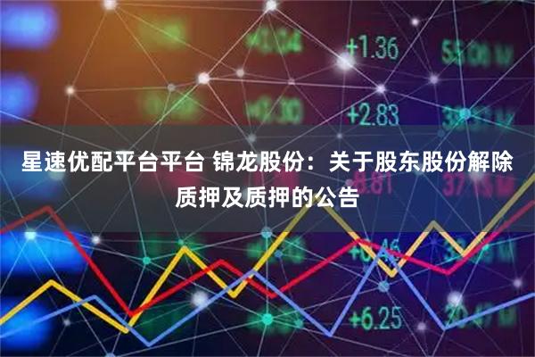 星速优配平台平台 锦龙股份：关于股东股份解除质押及质押的公告