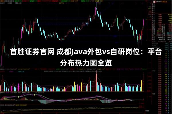 首胜证券官网 成都Java外包vs自研岗位：平台分布热力图全览