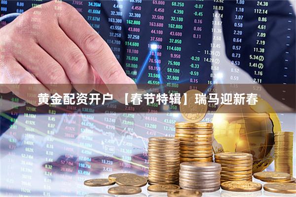 黄金配资开户 【春节特辑】瑞马迎新春
