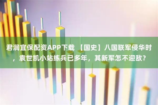 君润宜保配资APP下载 【国史】八国联军侵华时，袁世凯小站练兵已多年，其新军怎不迎敌？