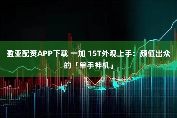 盈亚配资APP下载 一加 15T外观上手:颜值出众的「单手神机」