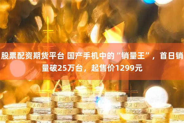 股票配资期货平台 国产手机中的“销量王”，首日销量破25万台，起售价1299元