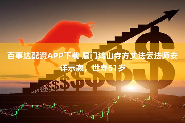 百事达配资APP下载 厦门鸿山寺方丈法云法师安详示寂，世寿61岁