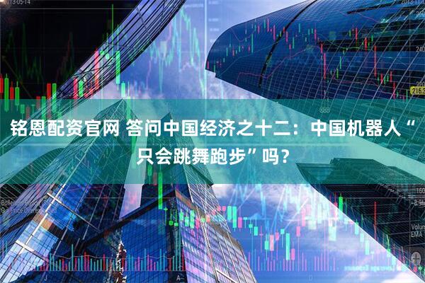 铭恩配资官网 答问中国经济之十二:中国机器人“只会跳舞跑步”吗?