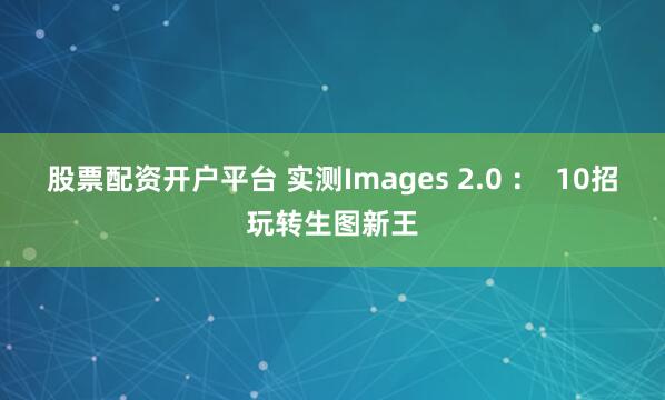 股票配资开户平台 实测Images 2.0 : 10招玩转生图新王