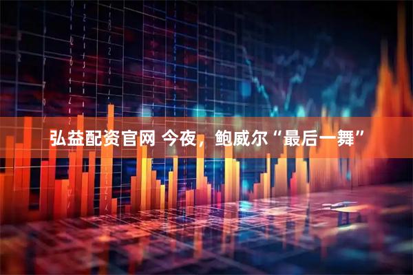弘益配资官网 今夜，鲍威尔“最后一舞”