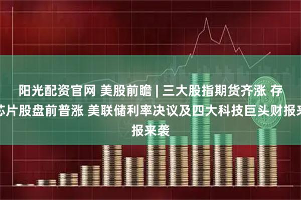 阳光配资官网 美股前瞻 | 三大股指期货齐涨 存储芯片股盘前普涨 美联储利率决议及四大科技巨头财报来袭