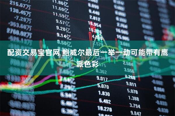 配资交易宝官网 鲍威尔最后一举一动可能带有鹰派色彩